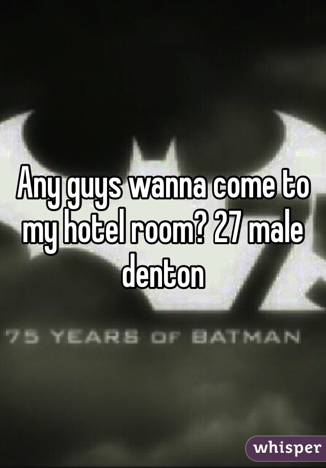Any guys wanna come to my hotel room? 27 male denton 