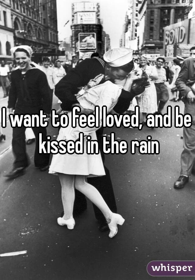 I want to feel loved, and be kissed in the rain