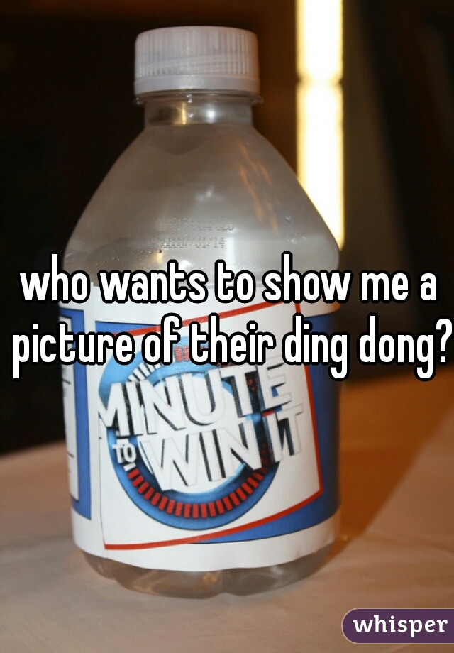 who wants to show me a picture of their ding dong?