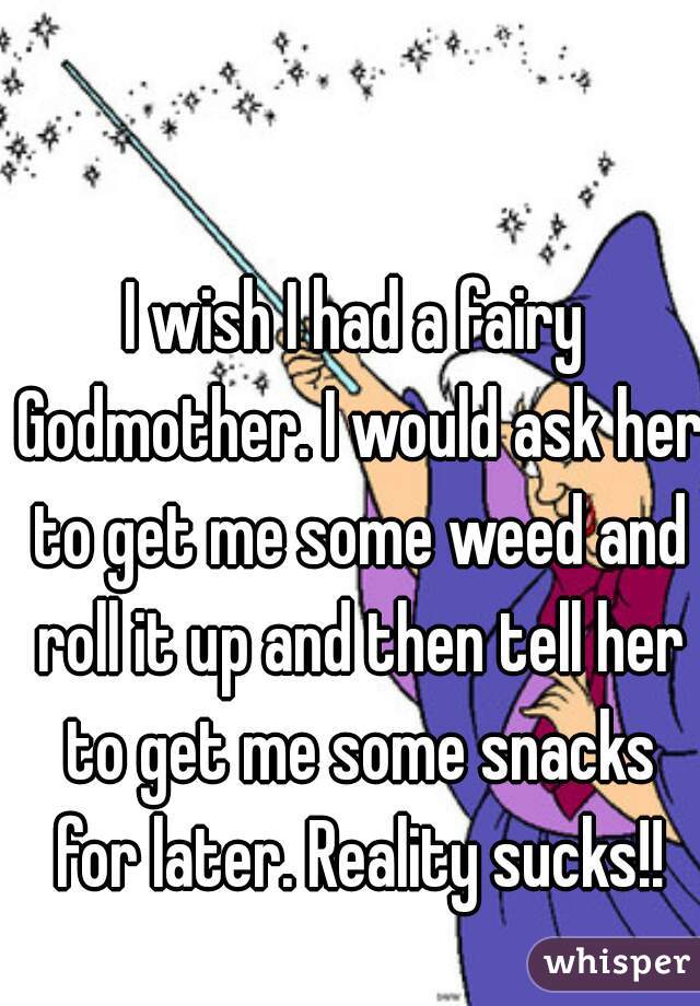 I wish I had a fairy Godmother. I would ask her to get me some weed and roll it up and then tell her to get me some snacks for later. Reality sucks!!