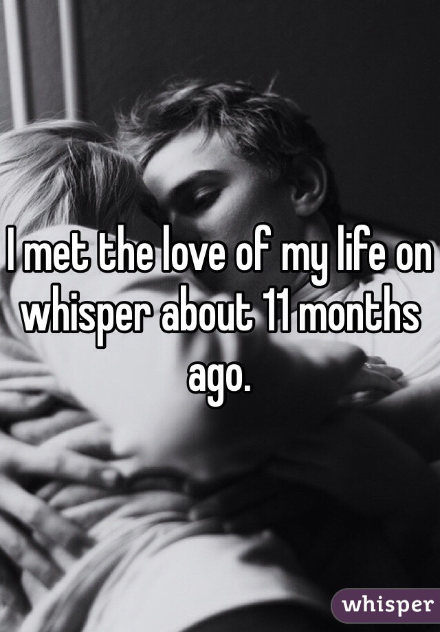 I met the love of my life on whisper about 11 months ago.