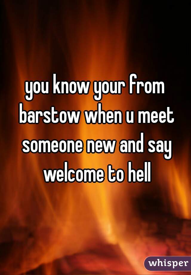 you know your from barstow when u meet someone new and say welcome to hell
