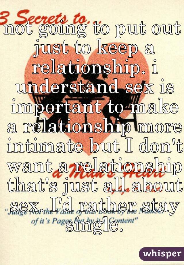 not going to put out just to keep a relationship. i understand sex is important to make a relationship more intimate but I don't want a relationship that's just all about sex. I'd rather stay single.