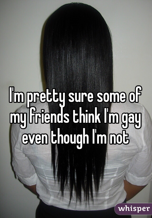 I'm pretty sure some of my friends think I'm gay even though I'm not