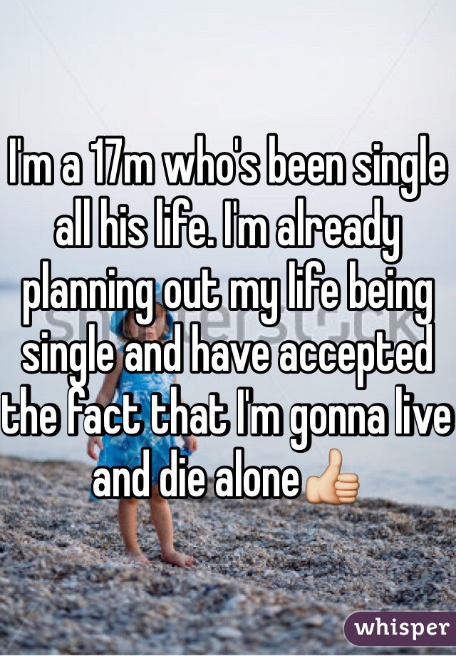 I'm a 17m who's been single all his life. I'm already planning out my life being single and have accepted the fact that I'm gonna live and die alone👍