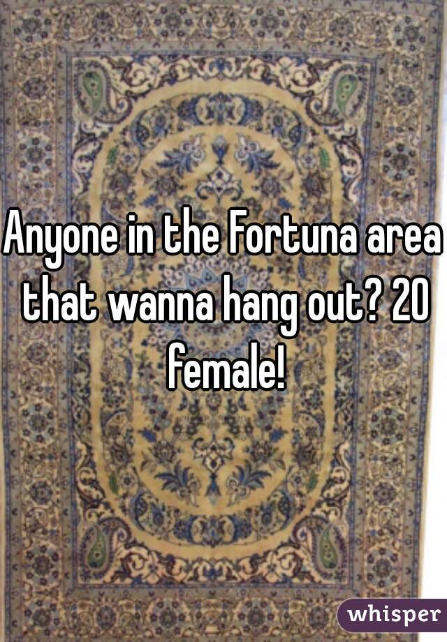 Anyone in the Fortuna area that wanna hang out? 20 female!