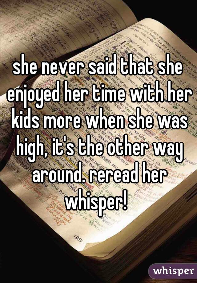 she never said that she enjoyed her time with her kids more when she was high, it's the other way around. reread her whisper!  