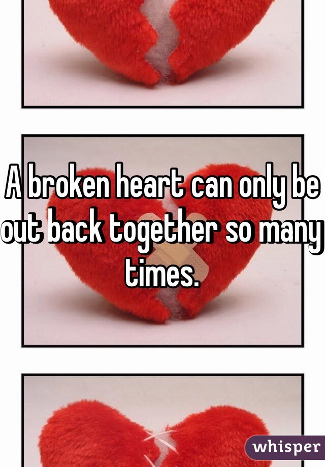 A broken heart can only be out back together so many times.