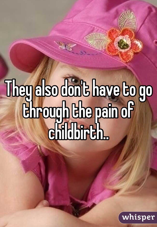 They also don't have to go through the pain of childbirth.. 