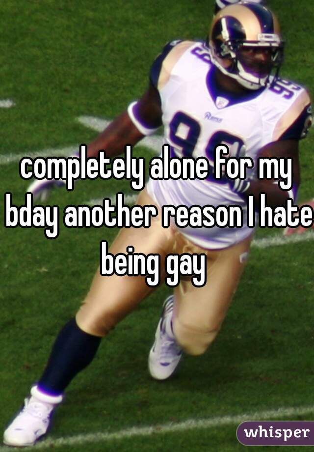completely alone for my bday another reason I hate being gay  