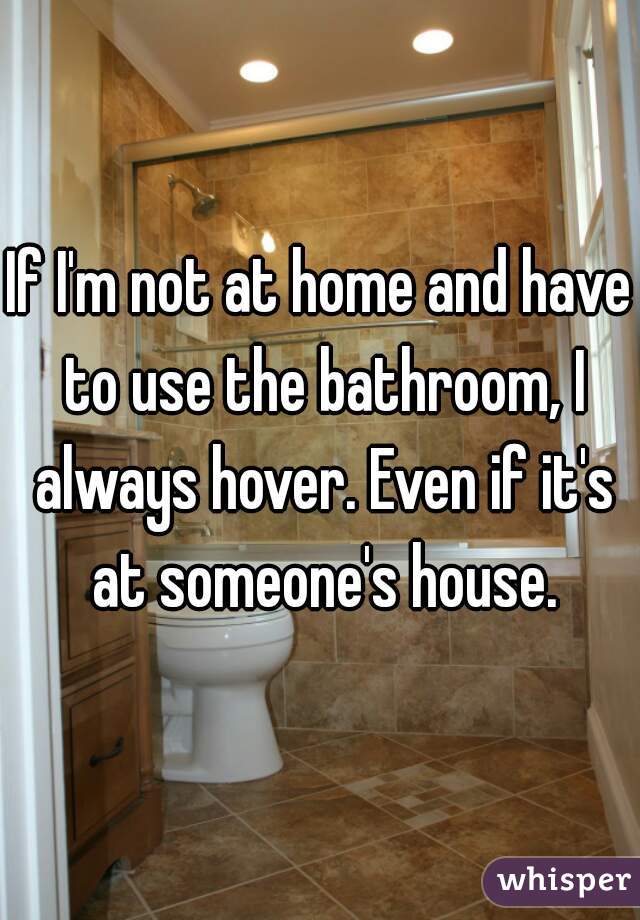 If I'm not at home and have to use the bathroom, I always hover. Even if it's at someone's house.