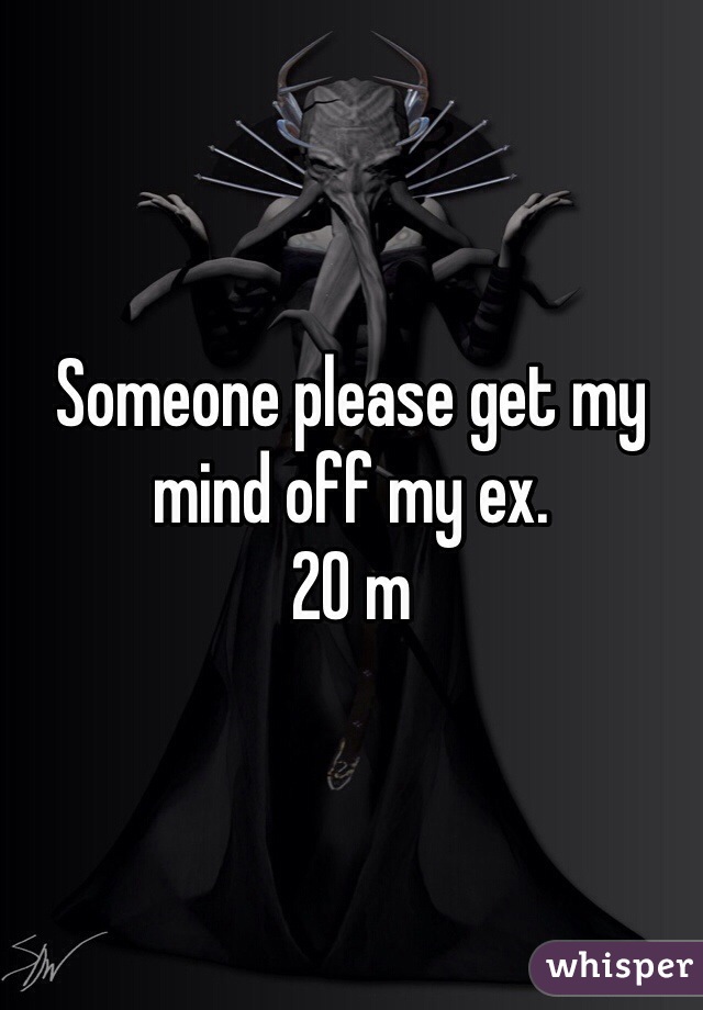Someone please get my mind off my ex. 
20 m