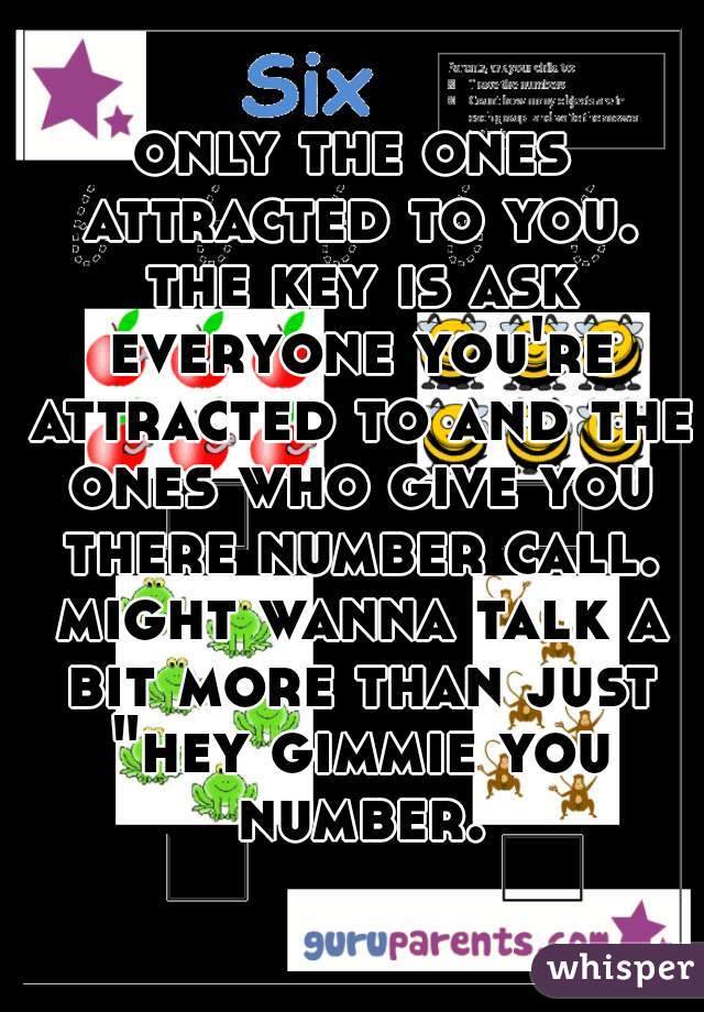 only the ones attracted to you. the key is ask everyone you're attracted to and the ones who give you there number call. might wanna talk a bit more than just "hey gimmie you number.