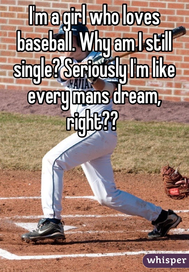 I'm a girl who loves baseball. Why am I still single? Seriously I'm like every mans dream, right?? 