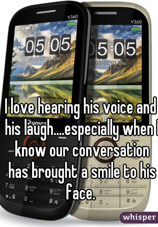 I love hearing his voice and his laugh....especially when I know our conversation has brought a smile to his face. 