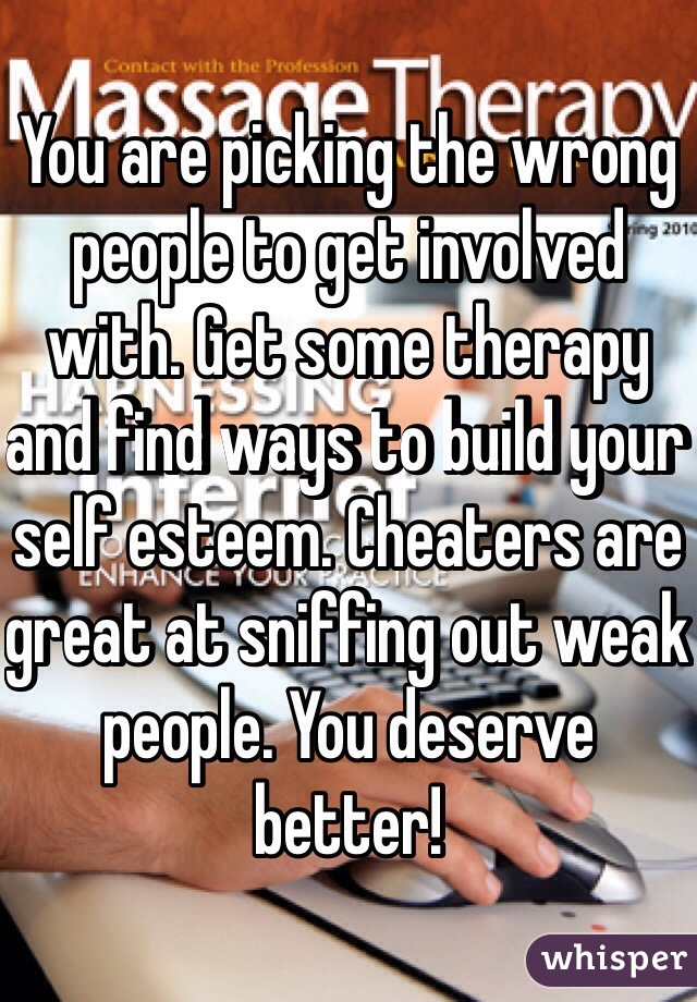You are picking the wrong people to get involved with. Get some therapy and find ways to build your self esteem. Cheaters are great at sniffing out weak people. You deserve better!