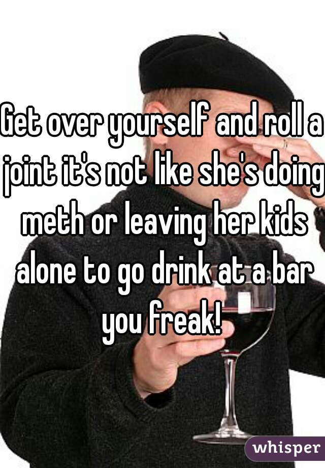 Get over yourself and roll a joint it's not like she's doing meth or leaving her kids alone to go drink at a bar you freak! 