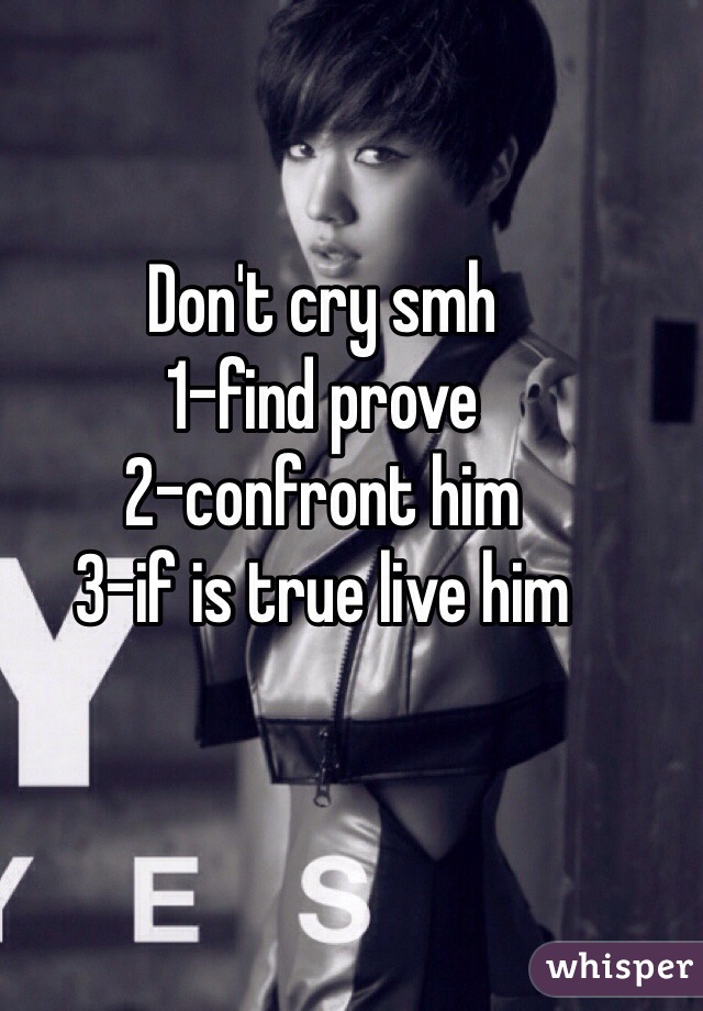 Don't cry smh
1-find prove
2-confront him
3-if is true live him