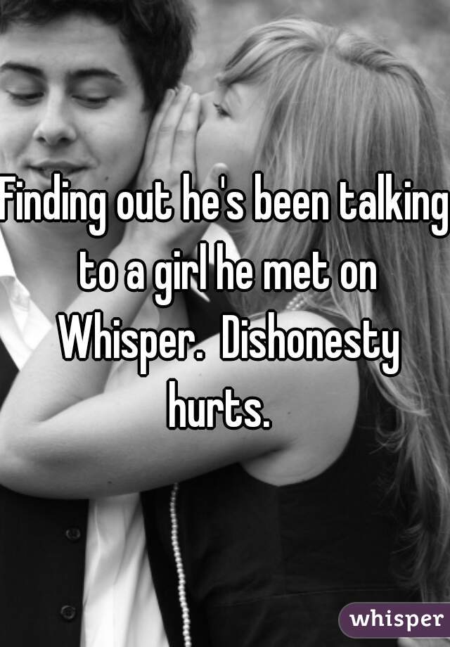 Finding out he's been talking to a girl he met on Whisper.  Dishonesty hurts.  