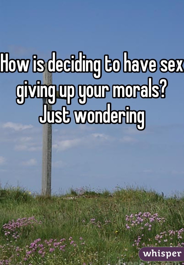 How is deciding to have sex giving up your morals? Just wondering