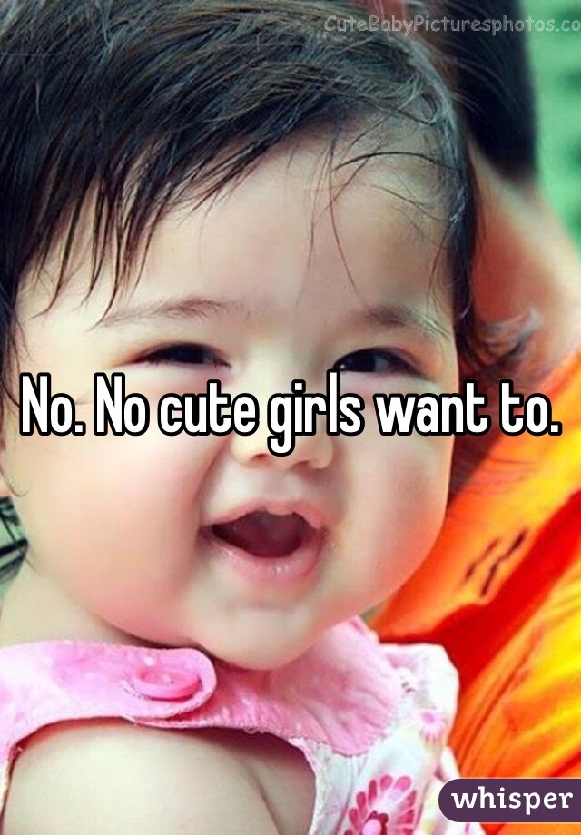 No. No cute girls want to. 