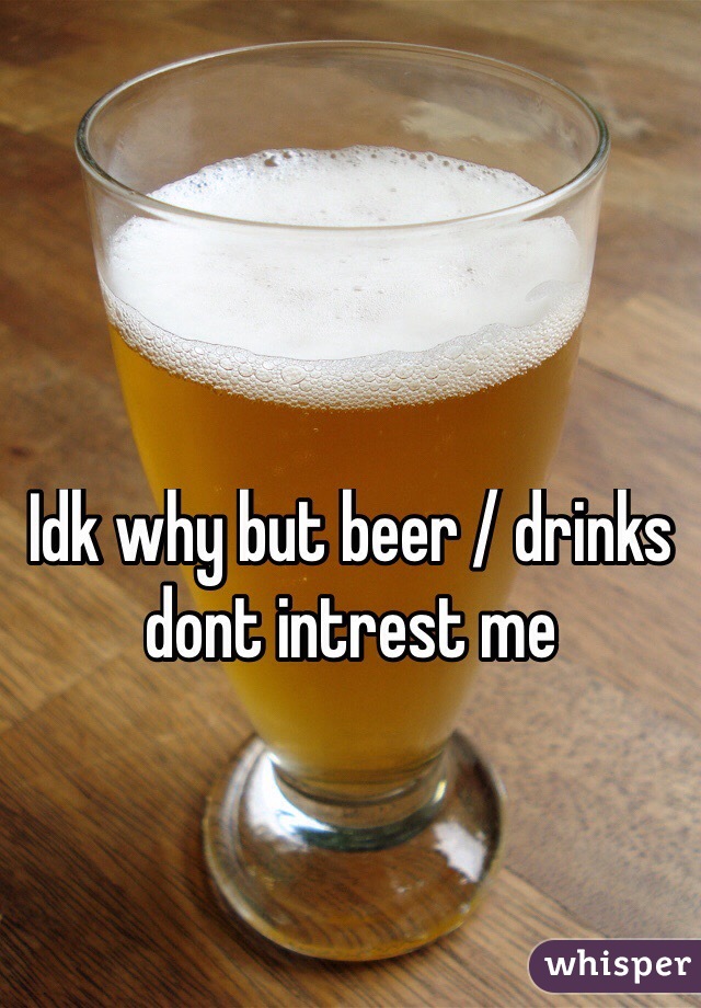 Idk why but beer / drinks dont intrest me
