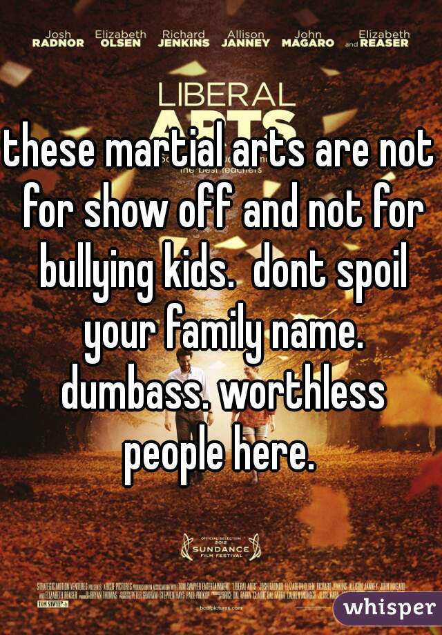 these martial arts are not for show off and not for bullying kids.  dont spoil your family name. dumbass. worthless people here. 