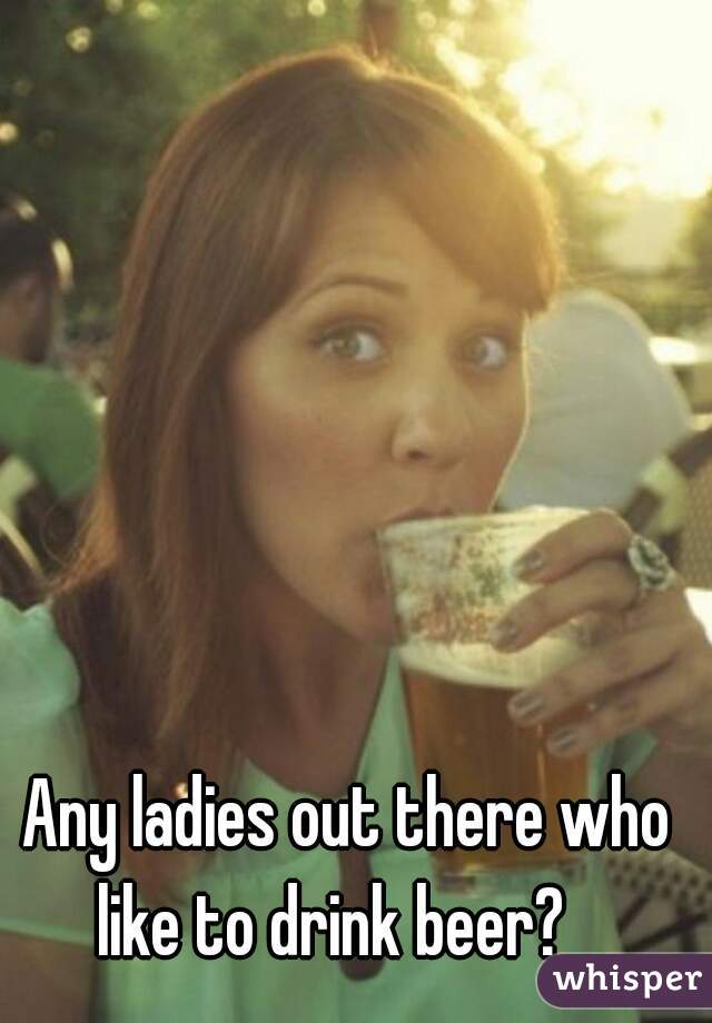 Any ladies out there who like to drink beer?   