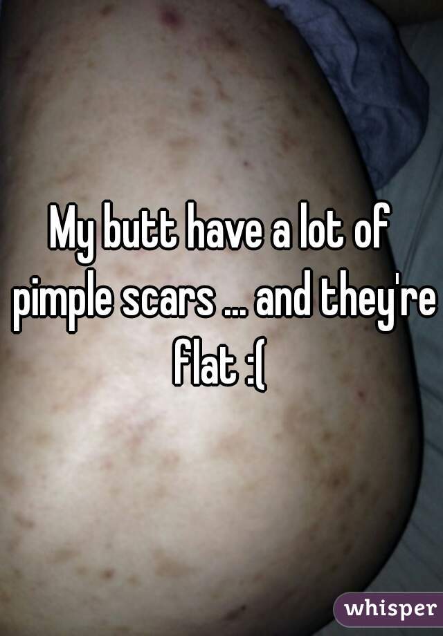 My butt have a lot of pimple scars ... and they're flat :( 