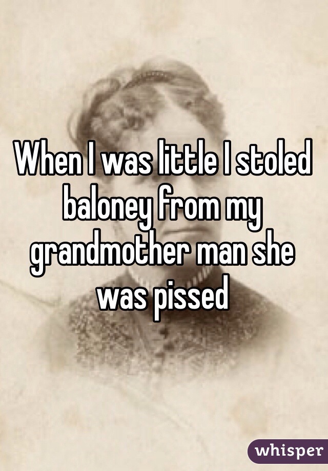 When I was little I stoled baloney from my grandmother man she was pissed