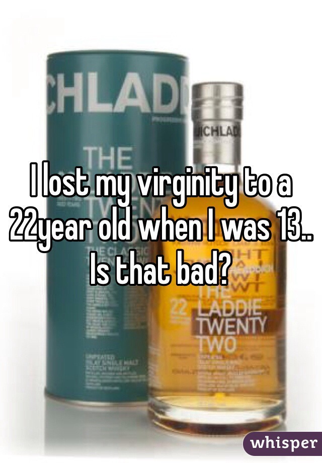 I lost my virginity to a 22year old when I was 13.. Is that bad? 