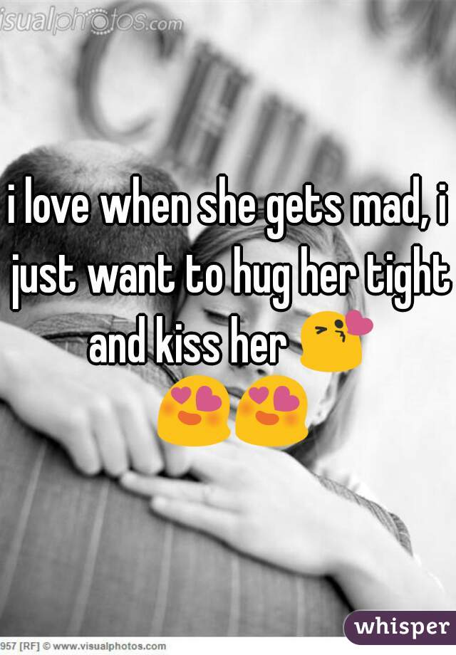 i love when she gets mad, i just want to hug her tight and kiss her 😘 😍😍