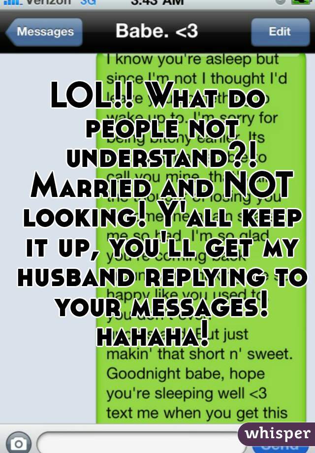 LOL!! What do people not understand?! Married and NOT looking! Y'all keep it up, you'll get my husband replying to your messages! hahaha!  