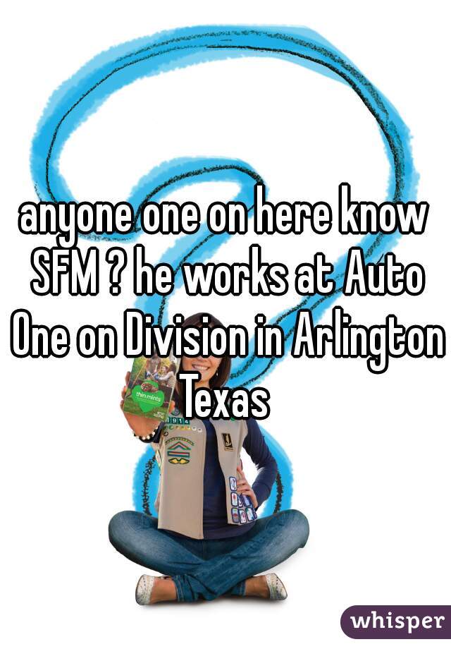 anyone one on here know SFM ? he works at Auto One on Division in Arlington Texas 