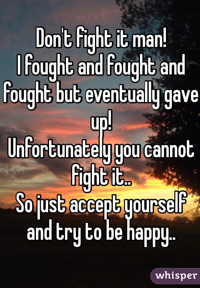 Don't fight it man!
I fought and fought and fought but eventually gave up! 
Unfortunately you cannot fight it.. 
So just accept yourself and try to be happy.. 