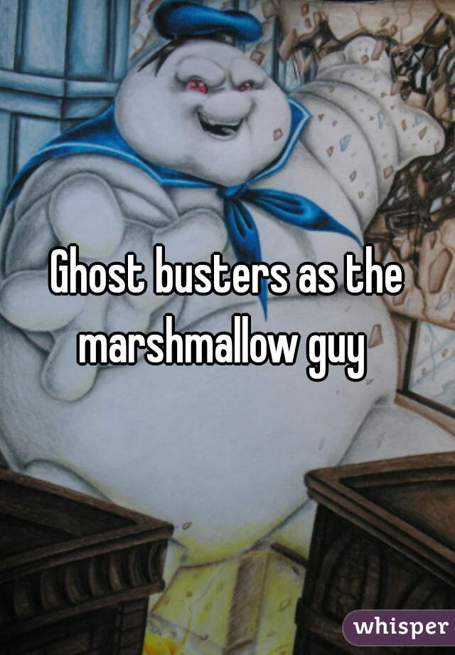Ghost busters as the marshmallow guy  