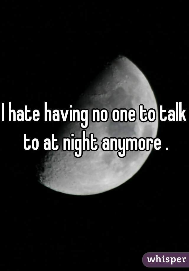I hate having no one to talk to at night anymore .