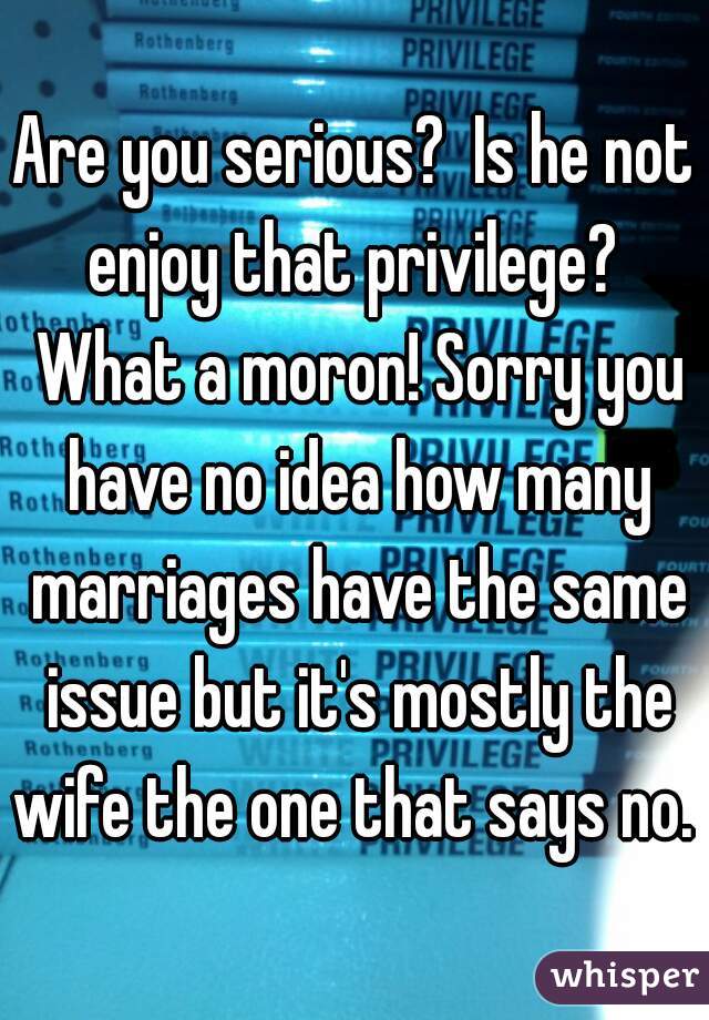 Are you serious?  Is he not enjoy that privilege?  What a moron! Sorry you have no idea how many marriages have the same issue but it's mostly the wife the one that says no. 