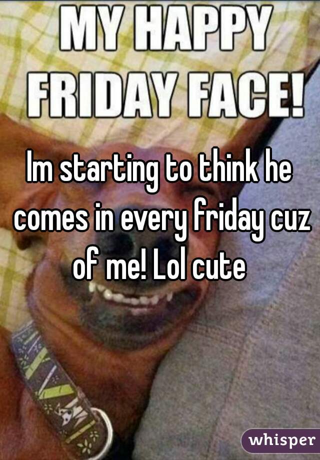 Im starting to think he comes in every friday cuz of me! Lol cute 