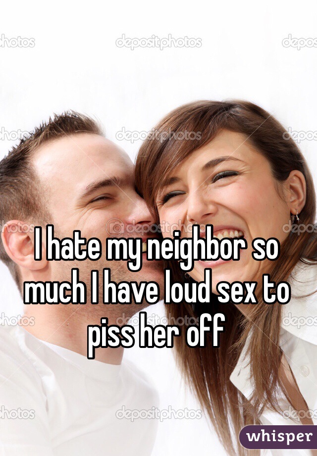 I hate my neighbor so much I have loud sex to piss her off 