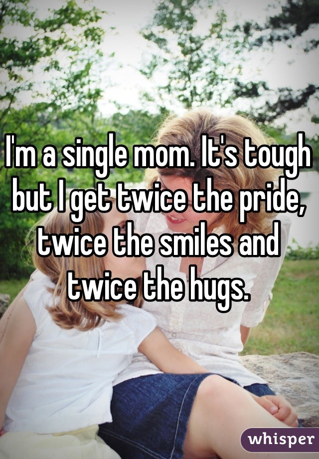 I'm a single mom. It's tough but I get twice the pride, twice the smiles and twice the hugs.