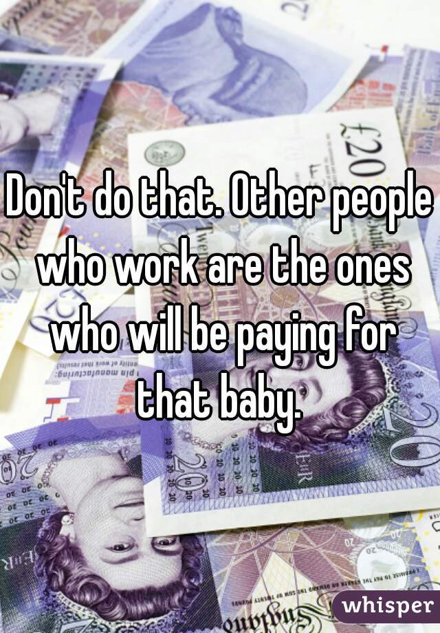 Don't do that. Other people who work are the ones who will be paying for that baby. 