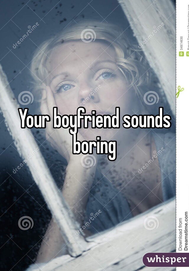 Your boyfriend sounds boring 