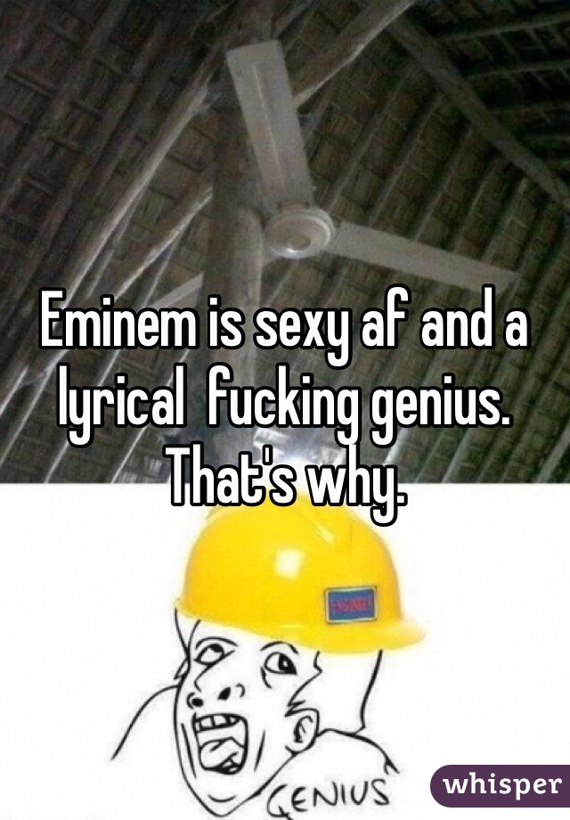 Eminem is sexy af and a lyrical  fucking genius. That's why. 