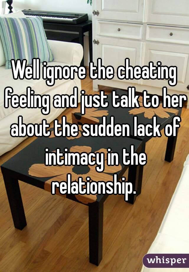 Well ignore the cheating feeling and just talk to her about the sudden lack of intimacy in the relationship. 