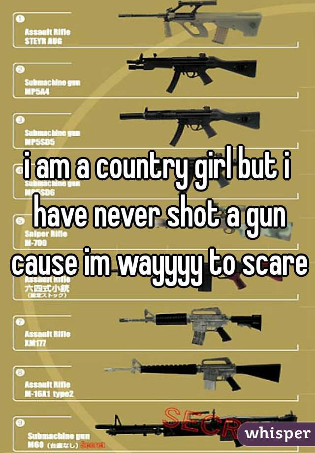 i am a country girl but i have never shot a gun cause im wayyyy to scared