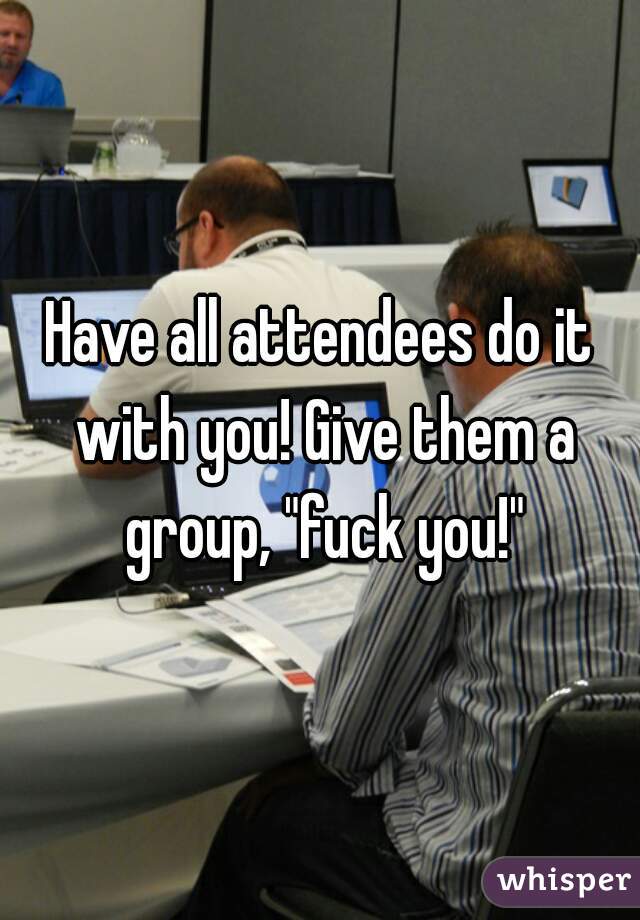 Have all attendees do it with you! Give them a group, "fuck you!"