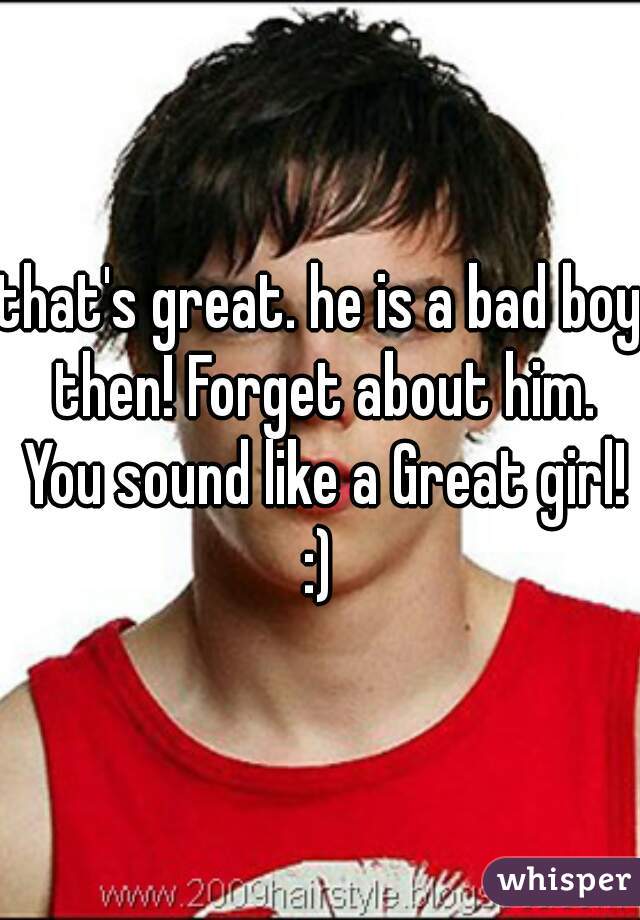 that's great. he is a bad boy then! Forget about him. You sound like a Great girl! :) 
