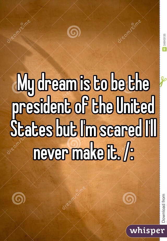 My dream is to be the president of the United States but I'm scared I'll never make it. /: 