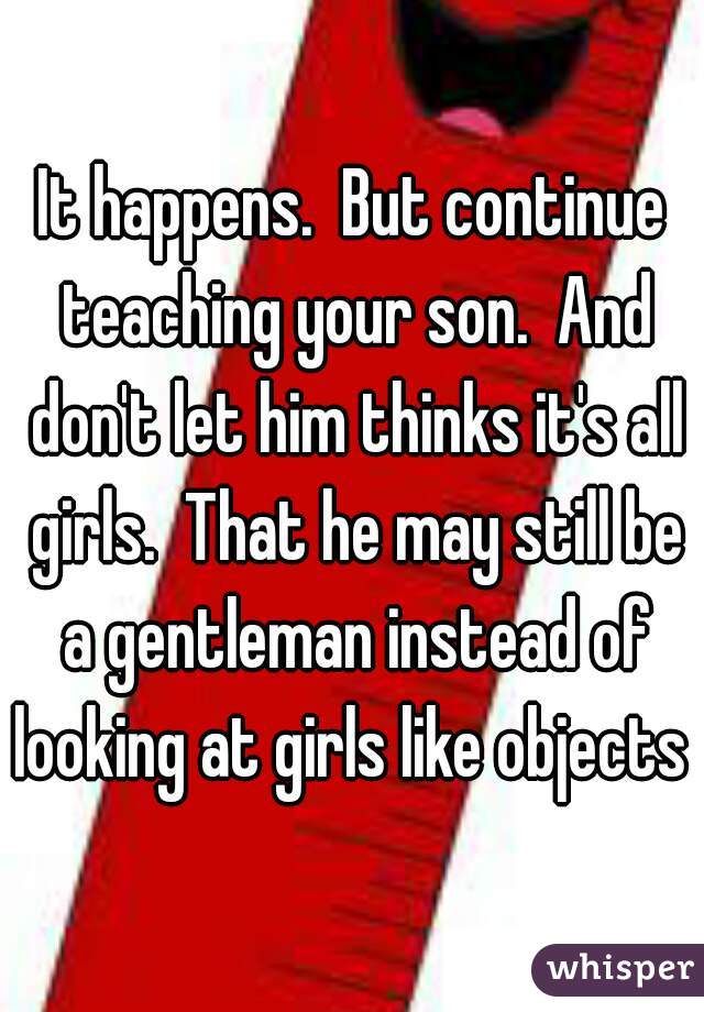 It happens.  But continue teaching your son.  And don't let him thinks it's all girls.  That he may still be a gentleman instead of looking at girls like objects 